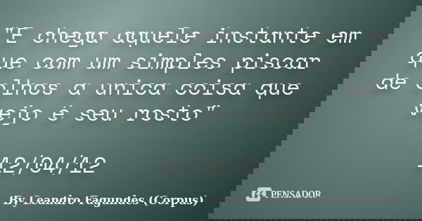 "E chega aquele instante em que com um simples piscar de olhos a unica coisa que vejo é seu rosto" 12/04/12... Frase de By Leandro Fagundes (Corpus).