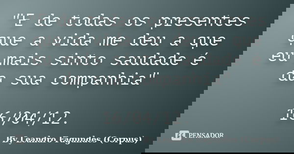 "E de todas os presentes que a vida me deu a que eu mais sinto saudade é da sua companhia" 16/04/12.... Frase de By Leandro Fagundes (Corpus).