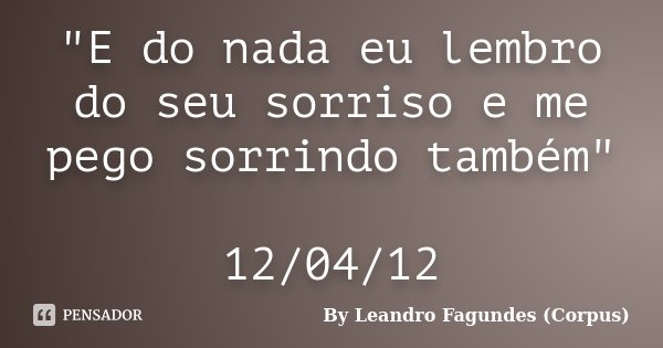 "E do nada eu lembro do seu sorriso e me pego sorrindo também" 12/04/12... Frase de By Leandro Fagundes (Corpus).