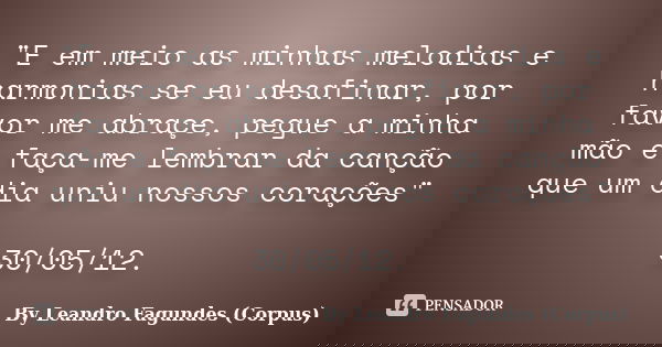 "E em meio as minhas melodias e harmonias se eu desafinar, por favor me abraçe, pegue a minha mão e faça-me lembrar da canção que um dia uniu nossos coraçõ... Frase de By Leandro Fagundes (Corpus).