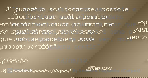 "E quando o sol tocar seu rosto e iluminar seus olhos podera experimentar um pouco do amor que guardo aqui dentro que é como o vento que não se pode ver, m... Frase de By Leandro Fagundes (Corpus).