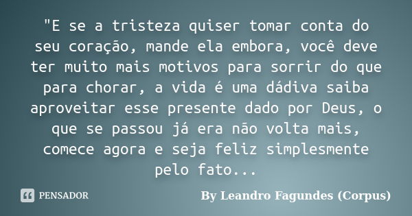 "E se a tristeza quiser tomar conta do seu coração, mande ela embora, você deve ter muito mais motivos para sorrir do que para chorar, a vida é uma dádiva ... Frase de By Leandro Fagundes (Corpus).