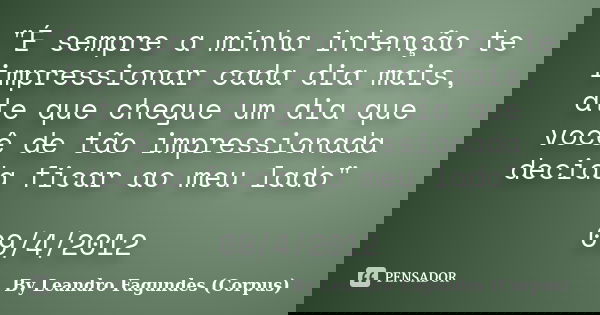 "É sempre a minha intenção te impressionar cada dia mais, ate que chegue um dia que você de tão impressionada decida ficar ao meu lado" 09/4/2012... Frase de By Leandro Fagundes (Corpus).
