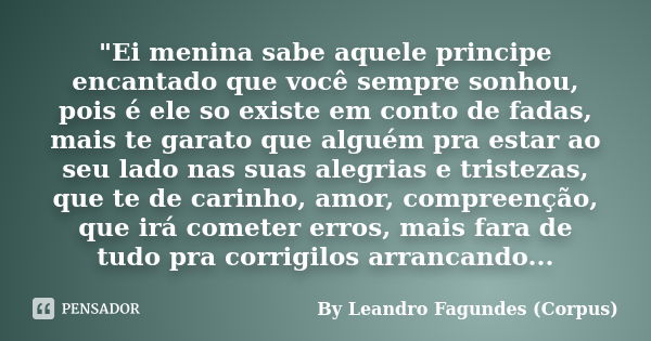 "Ei menina sabe aquele principe encantado que você sempre sonhou, pois é ele so existe em conto de fadas, mais te garato que alguém pra estar ao seu lado n... Frase de By Leandro Fagundes (Corpus).