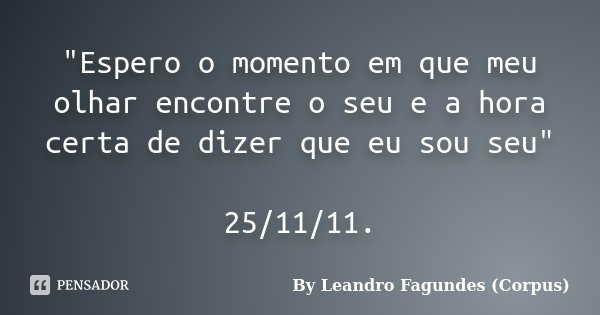 "Espero o momento em que meu olhar encontre o seu e a hora certa de dizer que eu sou seu" 25/11/11.... Frase de By Leandro Fagundes (Corpus).