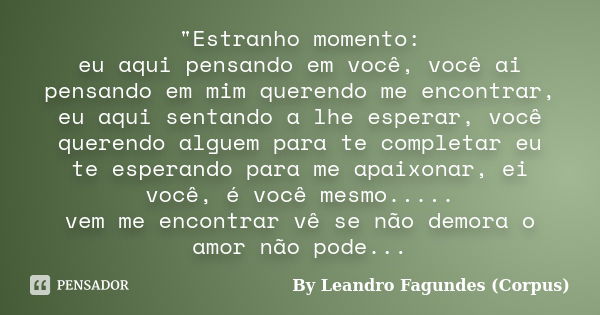 "Estranho momento: eu aqui pensando em você, você ai pensando em mim querendo me encontrar, eu aqui sentando a lhe esperar, você querendo alguem para te co... Frase de By Leandro Fagundes (Corpus).