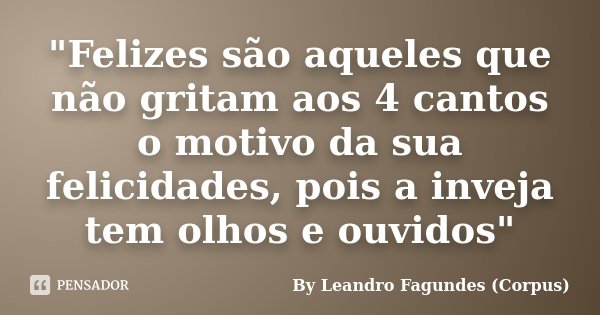"Felizes são aqueles que não gritam aos 4 cantos o motivo da sua felicidades, pois a inveja tem olhos e ouvidos"... Frase de By Leandro Fagundes (Corpus).