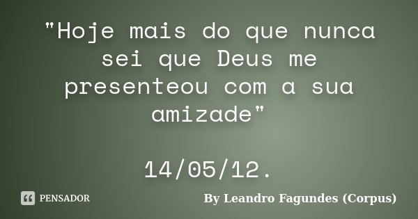 "Hoje mais do que nunca sei que Deus me presenteou com a sua amizade" 14/05/12.... Frase de By Leandro Fagundes (Corpus).