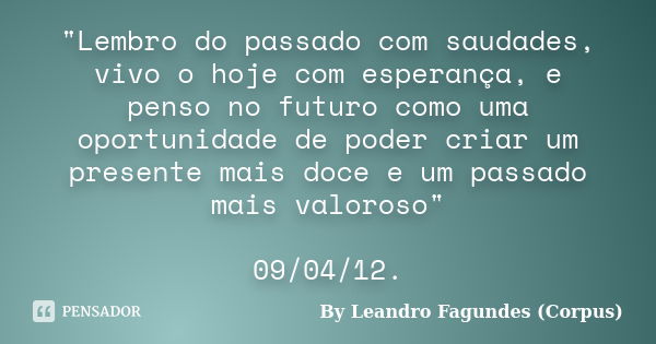 "Lembro do passado com saudades, vivo o hoje com esperança, e penso no futuro como uma oportunidade de poder criar um presente mais doce e um passado mais ... Frase de By Leandro Fagundes (Corpus).