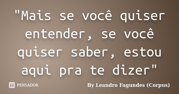 "Mais se você quiser entender, se você quiser saber, estou aqui pra te dizer"... Frase de By Leandro Fagundes (Corpus).