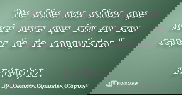 "Me olhe nos olhos que você vera que sim eu sou capaz de te conquistar" 17/04/12.... Frase de By Leandro Fagundes (Corpus).