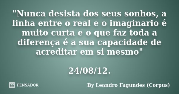 "Nunca desista dos seus sonhos, a linha entre o real e o imaginario é muito curta e o que faz toda a diferença é a sua capacidade de acreditar em si mesmo&... Frase de By Leandro Fagundes (Corpus).