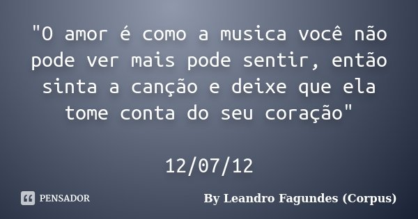 "O amor é como a musica você não pode ver mais pode sentir, então sinta a canção e deixe que ela tome conta do seu coração" 12/07/12... Frase de By Leandro Fagundes (Corpus).