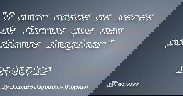 "O amor nasce as vezes de formas que nem podiamos imaginar" 16/03/12... Frase de By Leandro Fagundes (Corpus).