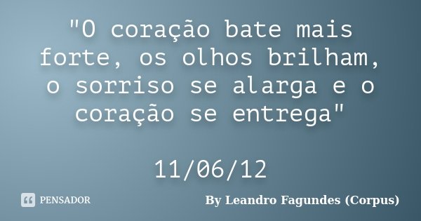 "O coração bate mais forte, os olhos brilham, o sorriso se alarga e o coração se entrega" 11/06/12... Frase de By Leandro Fagundes (Corpus).