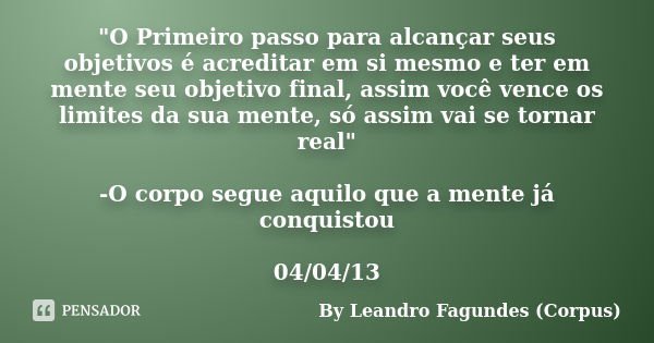 "O Primeiro passo para alcançar seus objetivos é acreditar em si mesmo e ter em mente seu objetivo final, assim você vence os limites da sua mente, só assi... Frase de By Leandro Fagundes (Corpus).