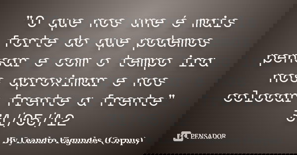 "O que nos une é mais forte do que podemos pensar e com o tempo ira nos aproximar e nos colocar frente a frente" 31/05/12... Frase de By Leandro Fagundes (Corpus).