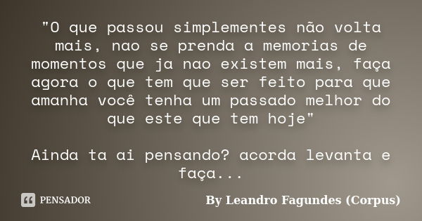 "O que passou simplementes não volta mais, nao se prenda a memorias de momentos que ja nao existem mais, faça agora o que tem que ser feito para que amanha... Frase de By Leandro Fagundes (Corpus).