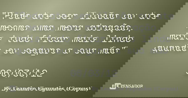 "Pode ate ser ilusão ou ate mesmo uma mera atração, mais tudo ficar mais lindo quando eu seguro a sua mão" 06/03/12... Frase de By Leandro Fagundes (Corpus).