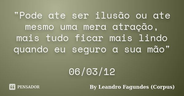 "Pode ate ser ilusão ou ate mesmo uma mera atração, mais tudo ficar mais lindo quando eu seguro a sua mão" 06/03/12... Frase de By Leandro Fagundes (Corpus).