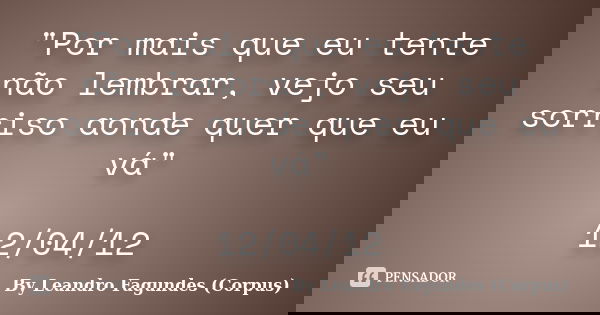 "Por mais que eu tente não lembrar, vejo seu sorriso aonde quer que eu vá" 12/04/12... Frase de By Leandro Fagundes (Corpus).