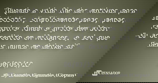 "Quando a vida lhe der motivos para desistir, simplismente pare, pense, respire fundo e grite bem alto: -Eu acredito em milagres, e sei que Deus nunca me d... Frase de By Leandro Fagundes (Corpus).