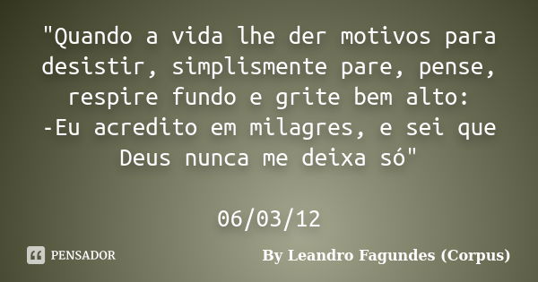 "Quando a vida lhe der motivos para desistir, simplismente pare, pense, respire fundo e grite bem alto: -Eu acredito em milagres, e sei que Deus nunca me d... Frase de By Leandro Fagundes (Corpus).