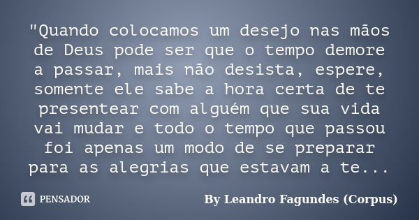 "Quando colocamos um desejo nas mãos de Deus pode ser que o tempo demore a passar, mais não desista, espere, somente ele sabe a hora certa de te presentear... Frase de By Leandro Fagundes (Corpus).