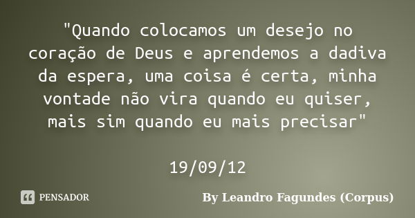 "Quando colocamos um desejo no coração de Deus e aprendemos a dadiva da espera, uma coisa é certa, minha vontade não vira quando eu quiser, mais sim quando... Frase de By Leandro Fagundes (Corpus).