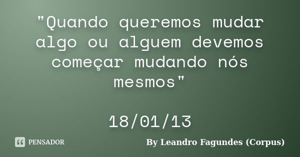 "Quando queremos mudar algo ou alguem devemos começar mudando nós mesmos" 18/01/13... Frase de By Leandro Fagundes (Corpus).