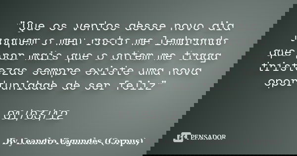 "Que os ventos desse novo dia toquem o meu rosto me lembrando que por mais que o ontem me traga tristezas sempre existe uma nova oportunidade de ser feliz&... Frase de By Leandro Fagundes (Corpus).
