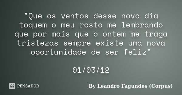 "Que os ventos desse novo dia toquem o meu rosto me lembrando que por mais que o ontem me traga tristezas sempre existe uma nova oportunidade de ser feliz&... Frase de By Leandro Fagundes (Corpus).