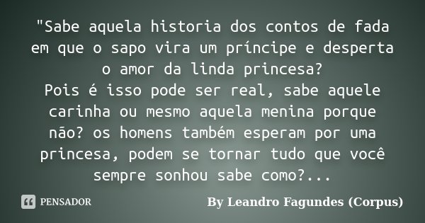 "Sabe aquela historia dos contos de fada em que o sapo vira um príncipe e desperta o amor da linda princesa? Pois é isso pode ser real, sabe aquele carinha... Frase de By Leandro Fagundes (Corpus).
