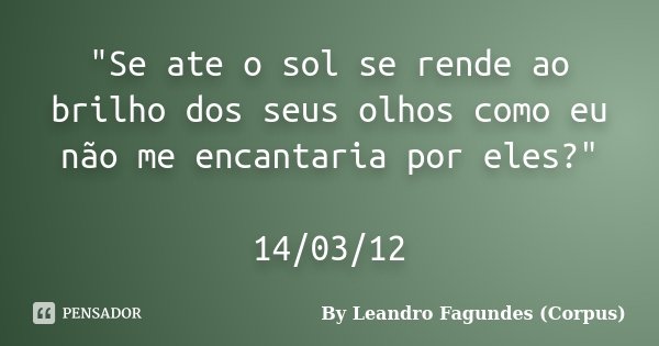 "Se ate o sol se rende ao brilho dos seus olhos como eu não me encantaria por eles?" 14/03/12... Frase de By Leandro Fagundes (Corpus).