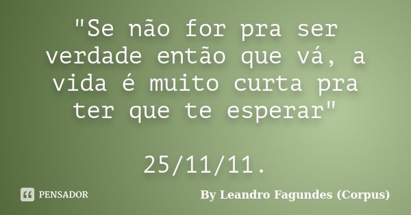 "Se não for pra ser verdade então que vá, a vida é muito curta pra ter que te esperar" 25/11/11.... Frase de By Leandro Fagundes (Corpus).