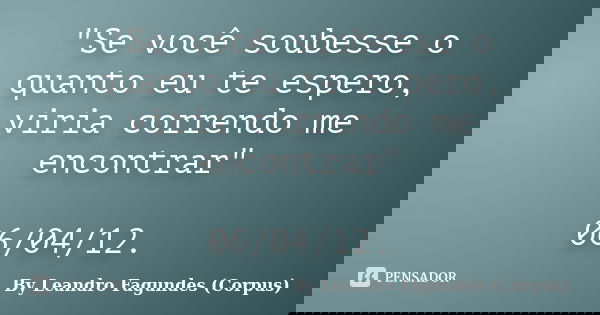 "Se você soubesse o quanto eu te espero, viria correndo me encontrar" 06/04/12.... Frase de By Leandro Fagundes (Corpus).