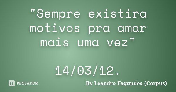 "Sempre existira motivos pra amar mais uma vez" 14/03/12.... Frase de By Leandro Fagundes (Corpus).