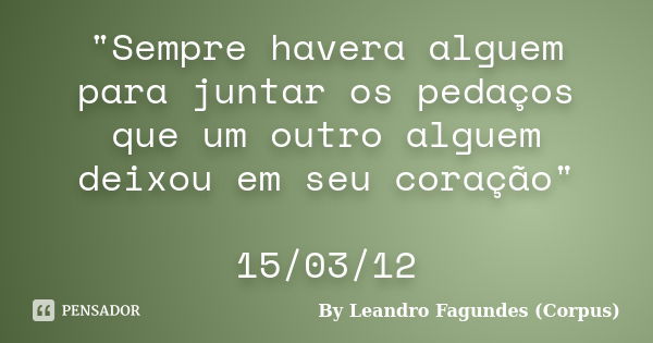 "Sempre havera alguem para juntar os pedaços que um outro alguem deixou em seu coração" 15/03/12... Frase de By Leandro Fagundes (Corpus).