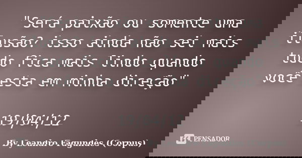 "Será paixão ou somente uma ilusão? isso ainda não sei mais tudo fica mais lindo quando você esta em minha direção" 19/04/12... Frase de By Leandro Fagundes (Corpus).