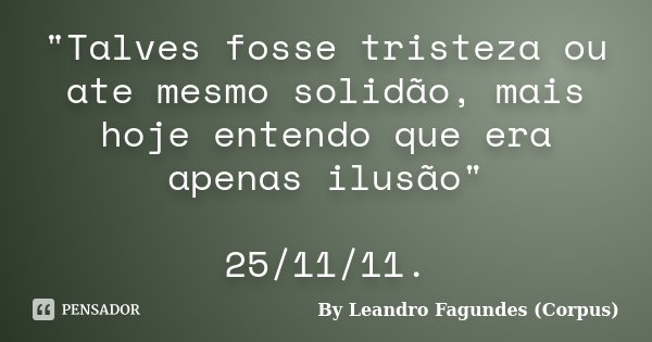 "Talves fosse tristeza ou ate mesmo solidão, mais hoje entendo que era apenas ilusão" 25/11/11.... Frase de By Leandro Fagundes (Corpus).