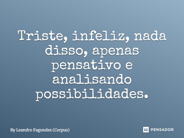 Triste, infeliz, nada disso, apenas pensativo e analisando possibilidades.... Frase de By Leandro Fagundes (Corpus).