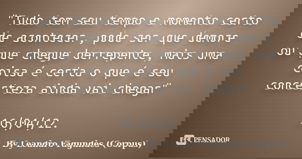 "Tudo tem seu tempo e momento certo de acontecer, pode ser que demore ou que chegue derrepente, mais uma coisa é certa o que é seu concerteza ainda vai che... Frase de By Leandro Fagundes (Corpus).