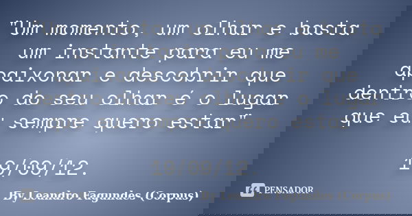 "Um momento, um olhar e basta um instante para eu me apaixonar e descobrir que dentro do seu olhar é o lugar que eu sempre quero estar" 19/09/12.... Frase de By Leandro Fagundes (Corpus).