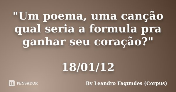"Um poema, uma canção qual seria a formula pra ganhar seu coração?" 18/01/12... Frase de By Leandro Fagundes (Corpus).