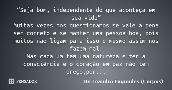 “Seja bom, independente do que aconteça em sua vida” Muitas vezes nos questionamos se vale a pena ser correto e se manter uma pessoa boa, pois muitos não ligam ... Frase de By Leandro Fagundes (Corpus).