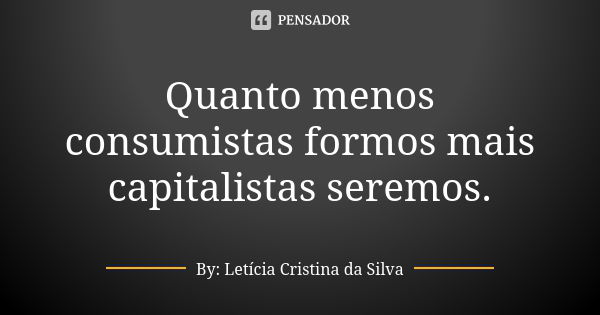 Quanto menos consumistas formos mais capitalistas seremos.... Frase de By: Letícia Cristina da Silva.