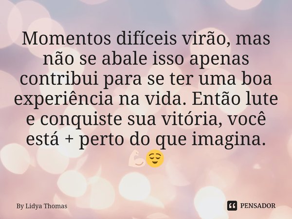 Momentos difíceis virão, mas não se abale isso apenas contribui para se ter uma boa experiência na vida. Então lute e conquiste sua vitória, você está + perto d... Frase de By Lidya Thomas.