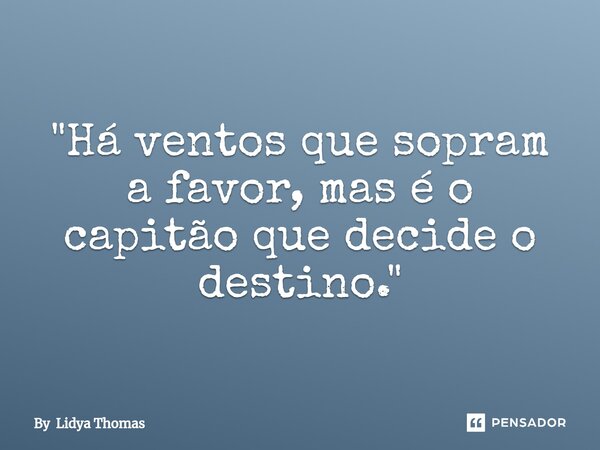 "Há ventos que sopram a favor, mas é o capitão que decide o destino."... Frase de By Lidya Thomas.