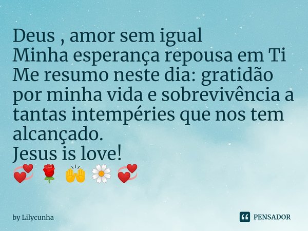 ⁠Deus , amor sem igual
Minha esperança repousa em Ti
Me resumo neste dia: gratidão por minha vida e sobrevivência a tantas intempéries que nos tem alcançado. Je... Frase de by Lilycunha.