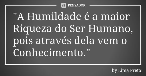 "A Humildade é a maior Riqueza do Ser Humano, pois através dela vem o Conhecimento."... Frase de by Lima Preto.